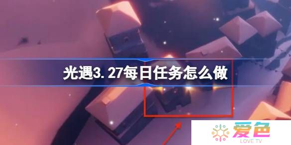 光遇3.27每日任务怎么做-光遇3月27日每日任务做法攻略