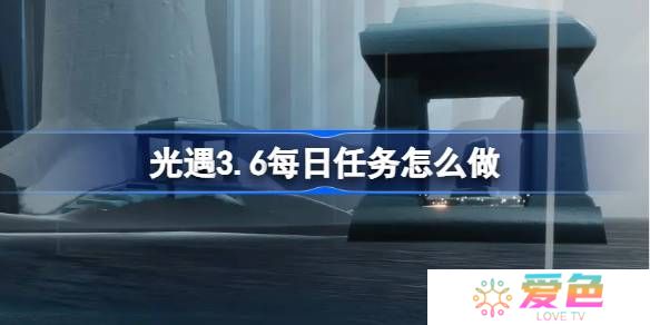 光遇3.6每日任务怎么做-光遇3月6日每日任务做法攻略