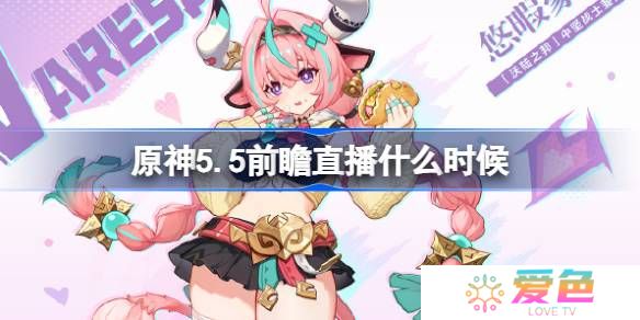原神5.5前瞻直播什么时候-原神5.5前瞻直播时间