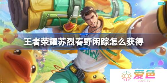 王者荣耀苏烈春野闲踪怎么获得-王者荣耀苏烈春野闲踪皮肤获取攻略