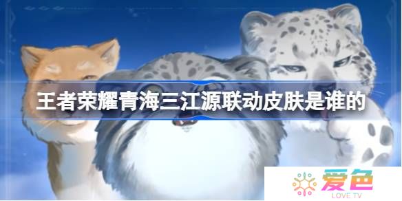 王者荣耀青海三江源联动皮肤是谁的-王者荣耀青海三江源联动开启
